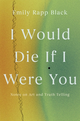 I Would Die If I Were You: Notes on Art and Truthtelling by Rapp Black, Emily