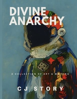Divine Anarchy: A Collection of Art & Writing by Story, Cj