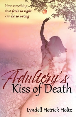 Adultery's Kiss of Death: How something that feels so right can be so wrong by Holtz, Lyndell Hetrick