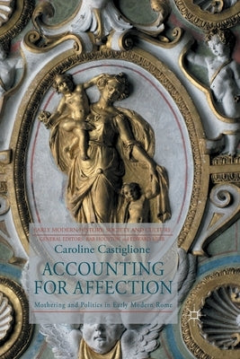 Accounting for Affection: Mothering and Politics in Early Modern Rome by Castiglione, C.