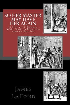 So Her Master May Have Her Again: A History of Runaway White Slaves in Plantation America: Part Two by LaFond, James
