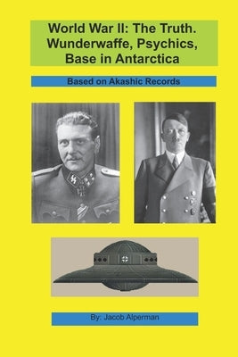 World War II: The Truth. Wunderwaffe, Psychics, Base in Antarctica.: Based on Akashic Records. by Alperman, Jacob
