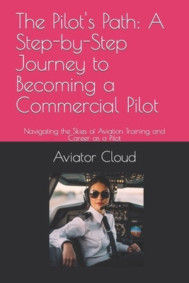 The Pilot's Path: A Step-by-Step Journey to Becoming a Commercial Pilot: Navigating the Skies of Aviation Training and Career as a Pilot by Cloud, Aviator