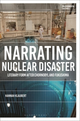 Narrating Nuclear Disaster: Literary Form after Chornobyl and Fukushima by Klaubert, Hannah