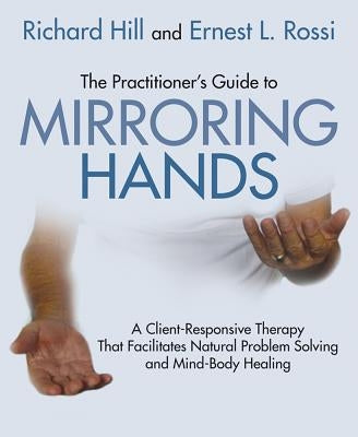 The Practitioner's Guide to Mirroring Hands: A Client-Responsive Therapy That Facilitates Natural Problem-Solving and Mind-Body Healing by Hill, Richard