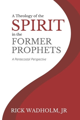 A Theology of the Spirit in the Former Prophets: A Pentecostal Perspective by Wadholm Jr, Rick