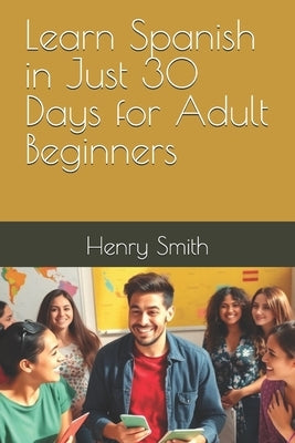 Learn Spanish in Just 30 Days for Adult Beginners by Smith, Henry