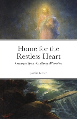 Home for the Restless Heart: Creating a Space of Authentic Affirmation by Elzner, Joshua