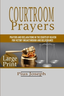 Courtroom Prayers: Prayers And Declarations in the Courts of Heaven For Victory, Breakthrough, and Deliverance by Joseph, Pius