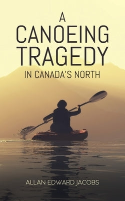 A Canoeing Tragedy in Canada's North by Jacobs, Allan Edward