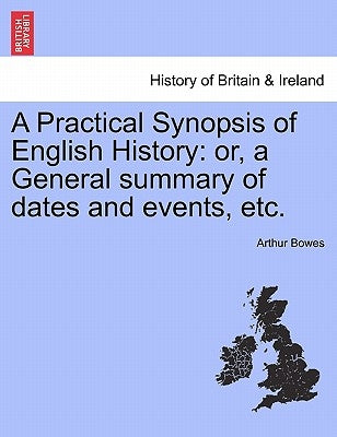 A Practical Synopsis of English History: Or, a General Summary of Dates and Events, Etc. by Bowes, Arthur