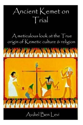 Ancient Kemet On Trial Vol. #1: A Meticulous Look at the True Orgin of Kemetic Culture & Religion by Ben-Lewi, Sar Yaanaiah Maai
