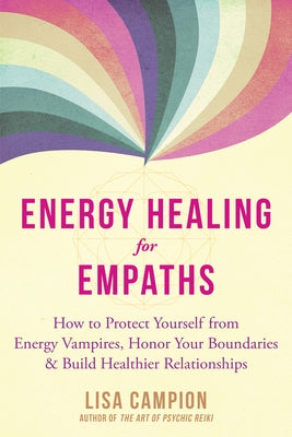 Energy Healing for Empaths: How to Protect Yourself from Energy Vampires, Honor Your Boundaries, and Build Healthier Relationships by Campion, Lisa