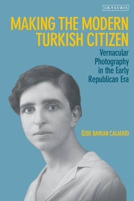 Making the Modern Turkish Citizen: Vernacular Photography in the Early Republican Era by Calafato, Özge Baykan