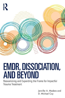Emdr, Dissociation, and Beyond: Reexamining and Expanding the Frame for Impactful Trauma Treatment by Madere, Jennifer A.