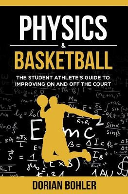 Physics & Basketball: The Student Athlete's Guide to Improving on and off the Court by Bohler, Dorian