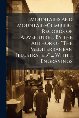 Mountains and Mountain-Climbing. Records of Adventure ... By the Author of "The Mediterranean Illustrated" ... With ... Engravings by Anonymous