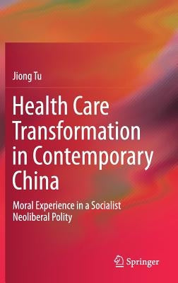 Health Care Transformation in Contemporary China: Moral Experience in a Socialist Neoliberal Polity by Tu, Jiong