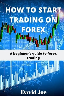 How to Start Trading on Forex: A beginner's guide to forex trading by Joe, David