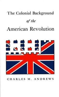 The Colonial Background of the American Revolution: Four Essays in American Colonial History, Revised Edition by Andrews, Charles M.