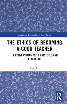 The Ethics of Becoming a Good Teacher: In Conversation with Aristotle and Confucius by Ma, Ying