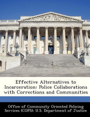Effective Alternatives to Incarceration: Police Collaborations with Corrections and Communities by Office of Community Oriented Policing Se