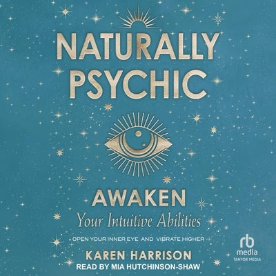 Naturally Psychic: Awaken Your Intuitive Abilities: Open Your Inner Eye and Vibrate Higher by Harrison, Karen