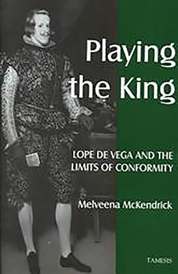 Playing the King: Lope de Vega and the Limits of Conformity by McKendrick, Melveena