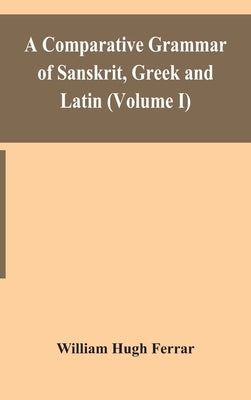 A comparative grammar of Sanskrit, Greek and Latin (Volume I) by Hugh Ferrar, William
