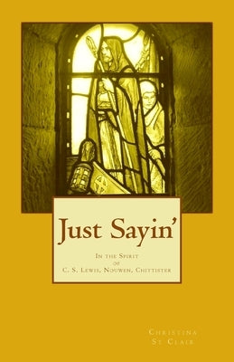 Just Sayin': In the Spirit of C. S. Lewis, Nouwen, Chittister by St Clair, Christina