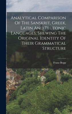 Analytical Comparison Of The Sanskrit, Greek, Latin And Teutonic Languages, Shewing The Original Identity Of Their Grammatical Structure by Bopp, Franz