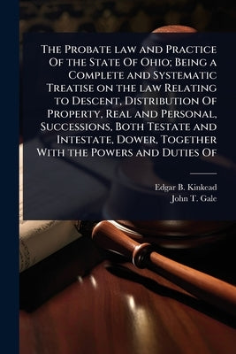 The Probate law and Practice Of the State Of Ohio; Being a Complete and Systematic Treatise on the law Relating to Descent, Distribution Of Property, by Kinkead, Edgar B. 1862-1930