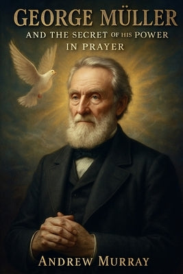 George Muller and the Secret of His Power in Prayer: How Faith and Prayer Moved Mountains by Murray, Andrew