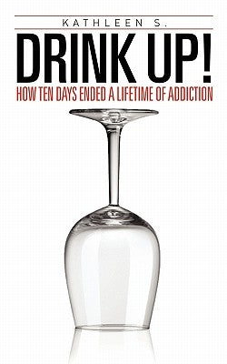 Drink Up!: How Ten Days Ended a Lifetime of Addiction by S, Kathleen