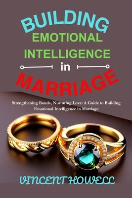 Building Emotional Intelligence in Marriage: Strengthening Bonds, Nurturing Love: A Guide to Building Emotional Intelligence in Marriage" by Howell, Vincent