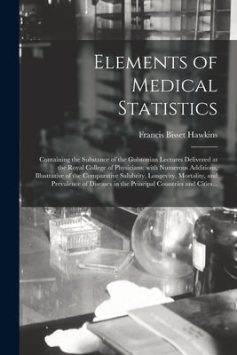 Elements of Medical Statistics; Containing the Substance of the Gulstonian Lectures Delivered at the Royal College of Physicians: With Numerous Additi by Hawkins, Francis Bisset 1796-1894