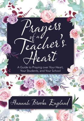 Prayers of a Teacher's Heart: A Guide to Praying over Your Heart, Your Students, and Your School by England, Hannah Brooke