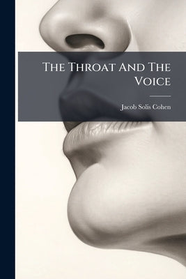 The Throat And The Voice: By J. Solis Cohen by Cohen, Jacob Solis