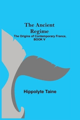 The Ancient Regime; The Origins of Contemporary France, BOOK V by Taine, Hippolyte