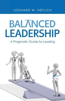 Balanced Leadership: A Pragmatic Guide for Leading by Heflich, Leonard W.