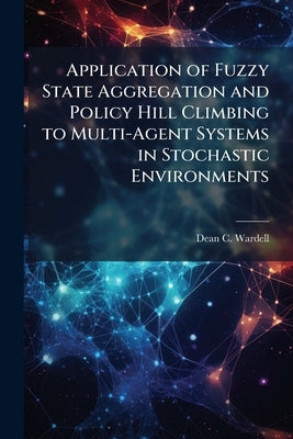 Application of Fuzzy State Aggregation and Policy Hill Climbing to Multi-Agent Systems in Stochastic Environments by Wardell, Dean C.