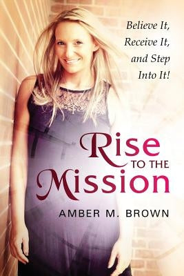 Rise to the Mission: Believe It, Receive It, and Step Into It! by Brown, Amber M.