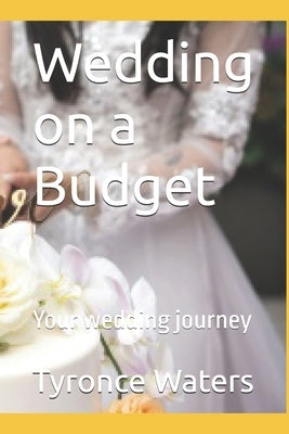 Wedding on a Budget: Your wedding journey by Waters, Tyronce Julie