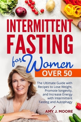 Intermittent Fasting for Women Over 50: The Ultimate Guide with Recipes to Lose Weight, Promote longevity, and Increase Energy with Intermittent Fasti by Moore, Amy J.