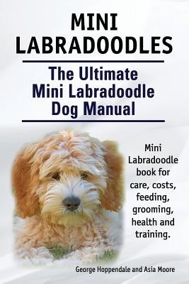Mini Labradoodles. The Ultimate Mini Labradoodle Dog Manual. Miniature Labradoodle book for care, costs, feeding, grooming, health and training. by Moore, Asia