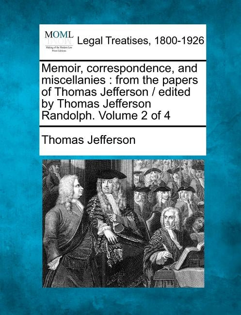 Memoir, correspondence, and miscellanies: from the papers of Thomas Jefferson / edited by Thomas Jefferson Randolph. Volume 2 of 4 by Jefferson, Thomas