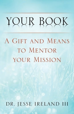 Your Book: A Gift and Means to Mentor Your Mission by Ireland, Jesse, III