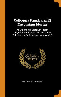 Colloquia Familiaria Et Encomium Moriae: Ad Optimorum Librorum Fidem Diligenter Emendata, Cum Succincta Difficiliorum Explanatione, Volumes 1-2 by Erasmus, Desiderius