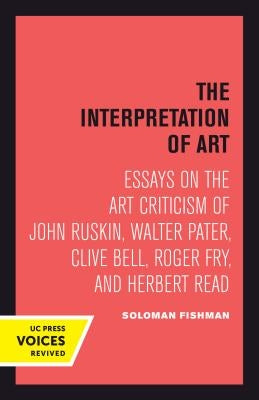 Interpretation of Art: Essays on the Art Criticism of John Ruskin, Walter Pater, Clive Bell, Roger Fry, and Herbert Read by Fishman, Solomon