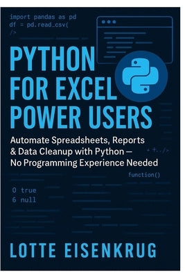 Python for Excel Power Users: Automate Spreadsheets, Reports & Data Cleanup with Python - No Programming Experience Needed by Eisenkrug, Lotte